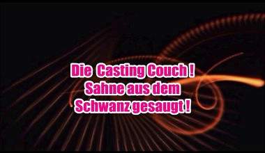 Die  Casting Couch ! Sahne aus dem  Schwanz gesaugt !