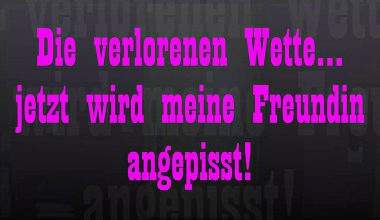 Die verlorenen Wette... jetzt wird meine Freundin angepisst!